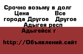 Срочно возьму в долг › Цена ­ 50 000 - Все города Другое » Другое   . Адыгея респ.,Адыгейск г.